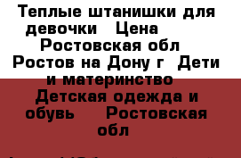 Теплые штанишки для девочки › Цена ­ 750 - Ростовская обл., Ростов-на-Дону г. Дети и материнство » Детская одежда и обувь   . Ростовская обл.